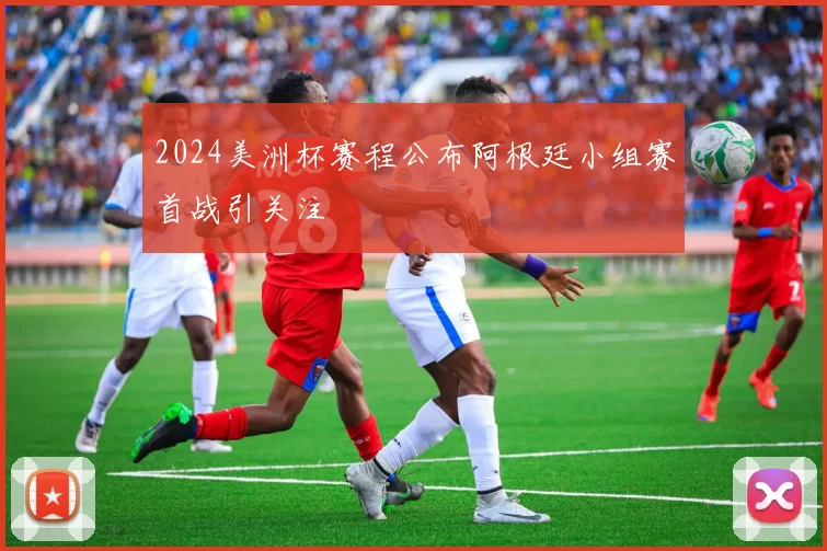 2024美洲杯赛程公布阿根廷小组赛首战引关注