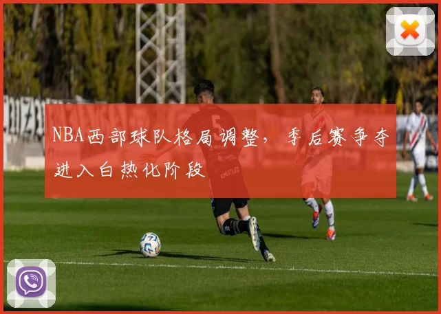 NBA西部球队格局调整，季后赛争夺进入白热化阶段