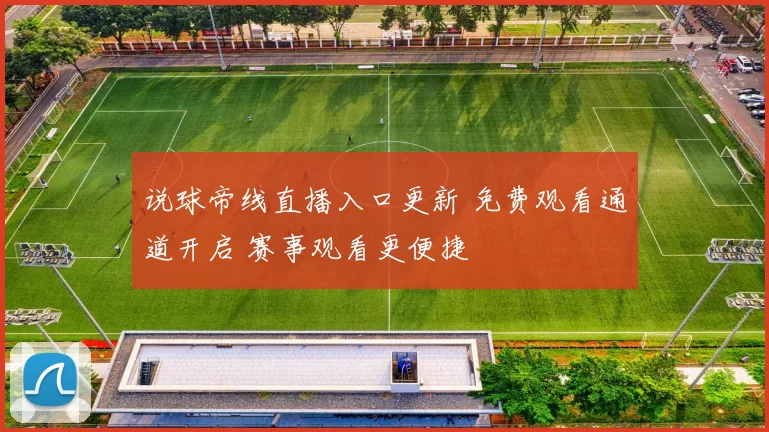 说球帝线直播入口更新 免费观看通道开启 赛事观看更便捷