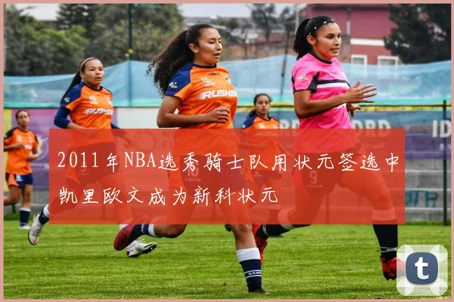2011年NBA选秀骑士队用状元签选中凯里欧文成为新科状元