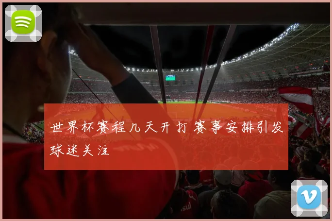 世界杯赛程几天开打 赛事安排引发球迷关注