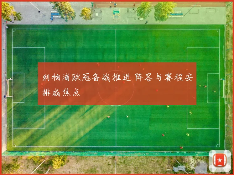利物浦欧冠备战推进 阵容与赛程安排成焦点