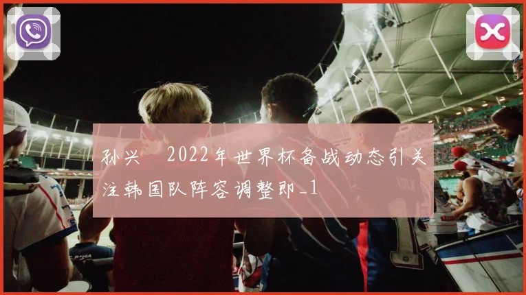 孙兴慜2022年世界杯备战动态引关注韩国队阵容调整即_1