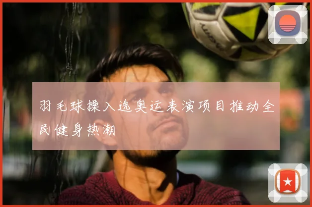 羽毛球操入选奥运表演项目推动全民健身热潮