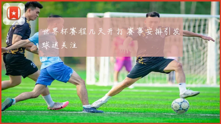 世界杯赛程几天开打 赛事安排引发球迷关注