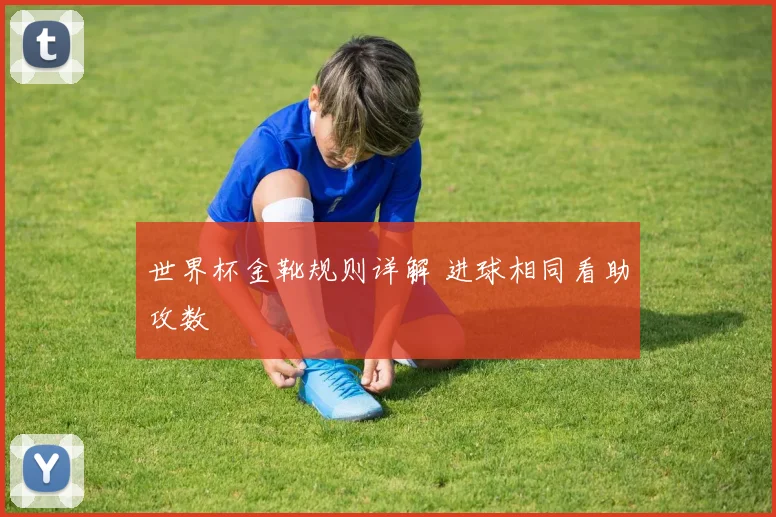 世界杯金靴规则详解 进球相同看助攻数
