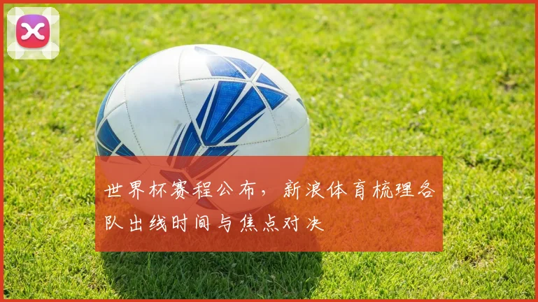 世界杯赛程公布,新浪体育梳理各队出线时间与焦点对决