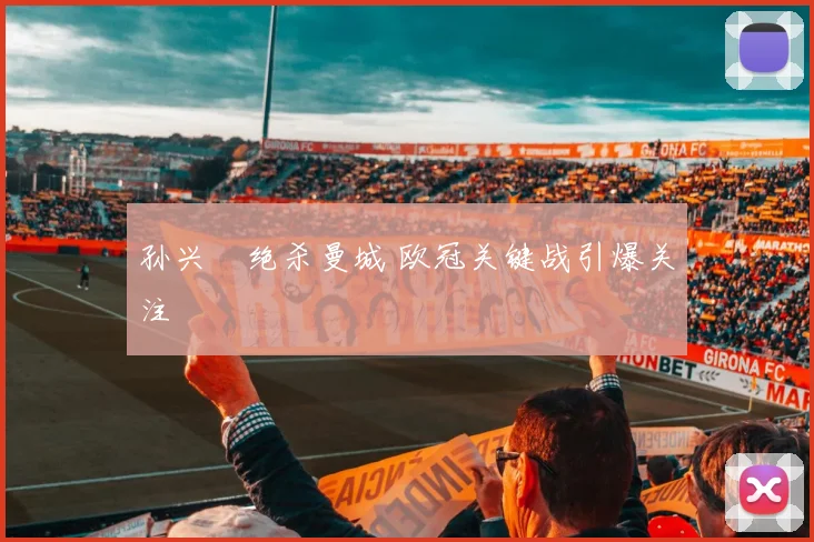 孙兴慜绝杀曼城 欧冠关键战引爆关注