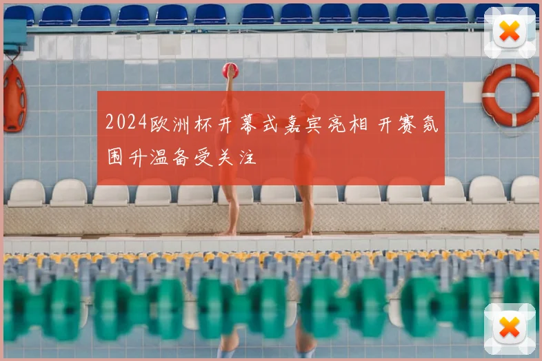2024欧洲杯开幕式嘉宾亮相 开赛氛围升温备受关注