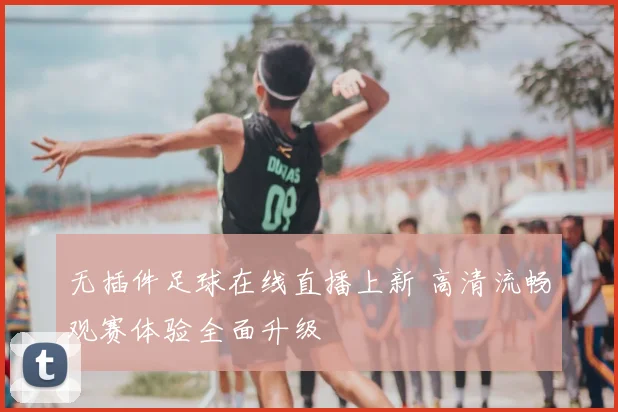 无插件足球在线直播上新 高清流畅观赛体验全面升级