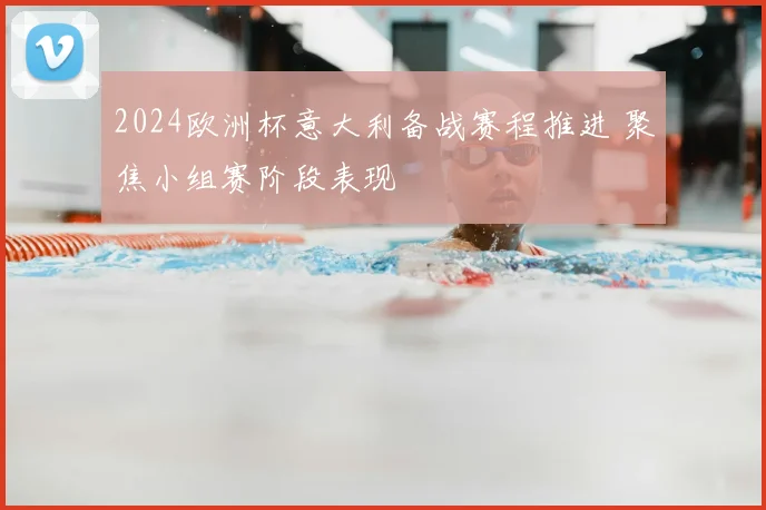 2024欧洲杯意大利备战赛程推进 聚焦小组赛阶段表现