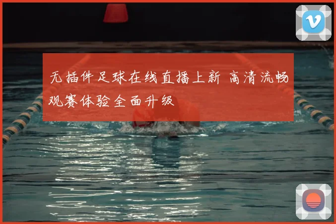 无插件足球在线直播上新 高清流畅观赛体验全面升级