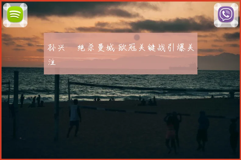 孙兴慜绝杀曼城 欧冠关键战引爆关注