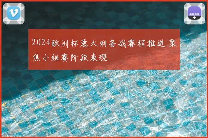 2024欧洲杯意大利备战赛程推进 聚焦小组赛阶段表现