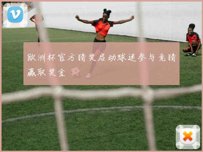 欧洲杯官方猜奖启动球迷参与竞猜赢取奖金