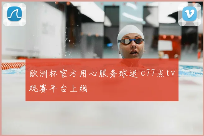 欧洲杯官方用心服务球迷 c77点tv观赛平台上线