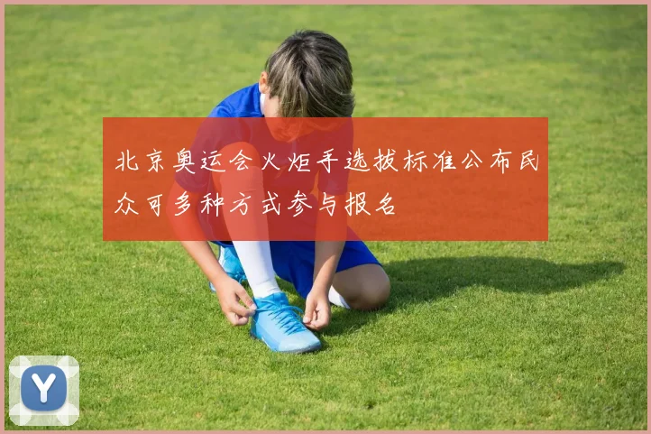北京奥运会火炬手选拔标准公布民众可多种方式参与报名