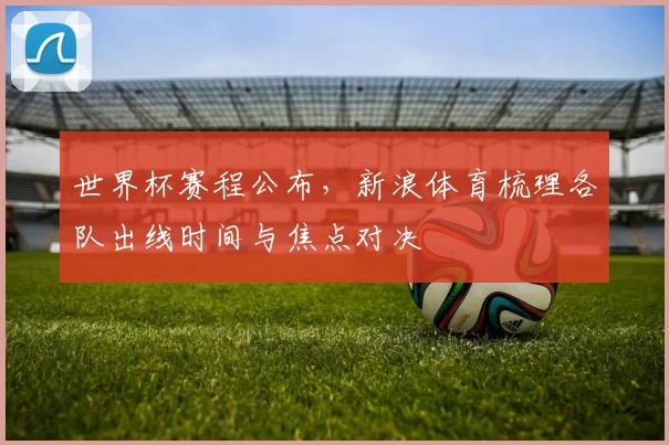 世界杯赛程公布,新浪体育梳理各队出线时间与焦点对决