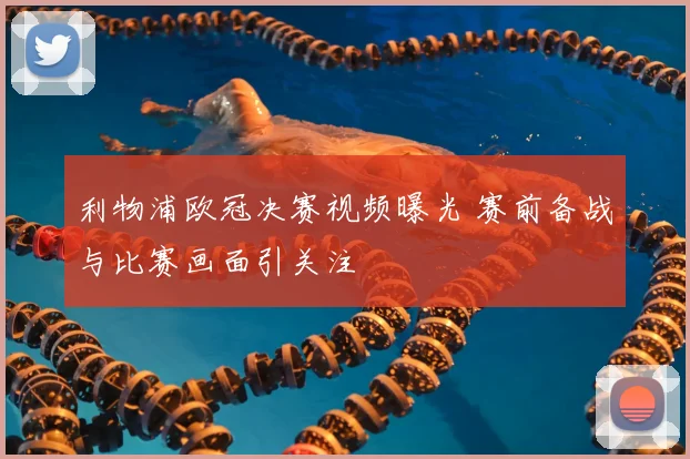 利物浦欧冠决赛视频曝光 赛前备战与比赛画面引关注