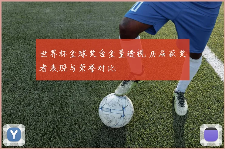 世界杯金球奖含金量透视 历届获奖者表现与荣誉对比