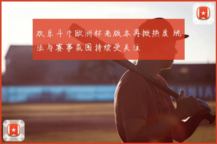 欢乐斗牛欧洲杯老版本再掀热度 玩法与赛事氛围持续受关注